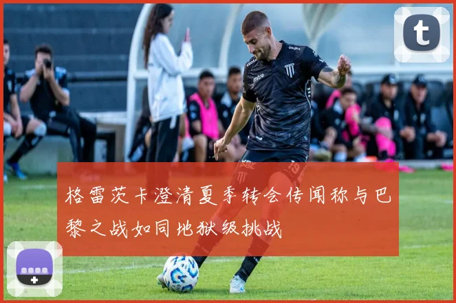 格雷茨卡澄清夏季转会传闻称与巴黎之战如同地狱级挑战