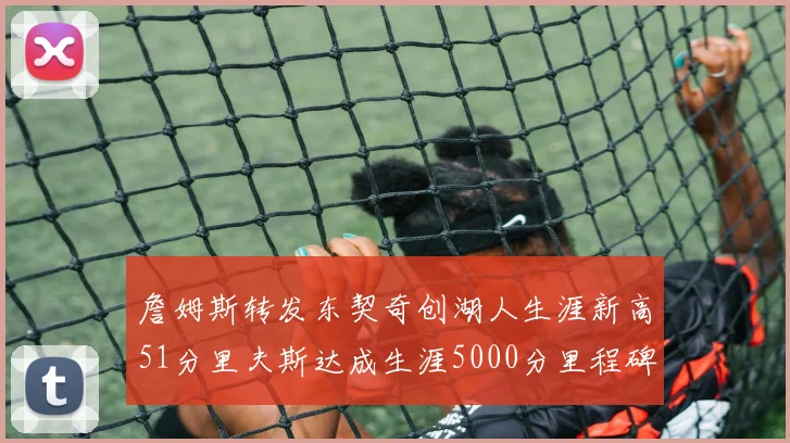詹姆斯转发东契奇创湖人生涯新高51分里夫斯达成生涯5000分里程碑