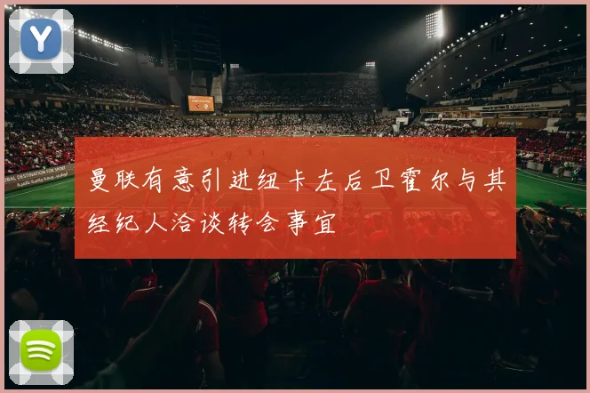曼联有意引进纽卡左后卫霍尔与其经纪人洽谈转会事宜
