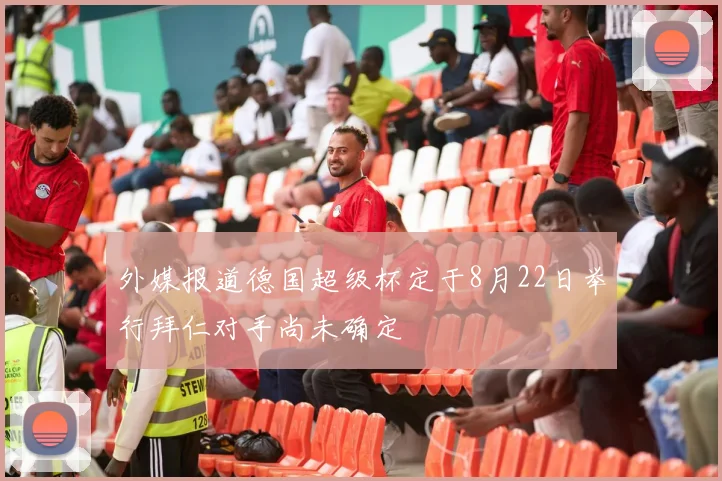 外媒报道德国超级杯定于8月22日举行拜仁对手尚未确定