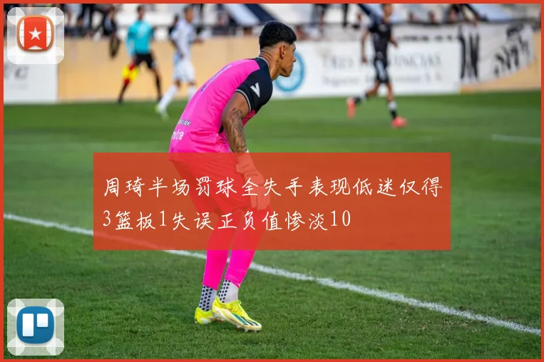 周琦半场罚球全失手表现低迷仅得3篮板1失误正负值惨淡10
