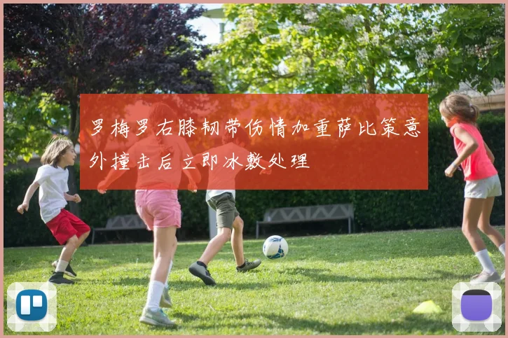 罗梅罗右膝韧带伤情加重萨比策意外撞击后立即冰敷处理