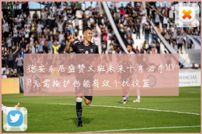 德安东尼盛赞文班未来十年必夺MVP无需掩护也能有效干扰投篮