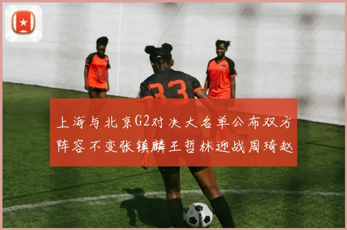 上海与北京G2对决大名单公布双方阵容不变张镇麟王哲林迎战周琦赵睿