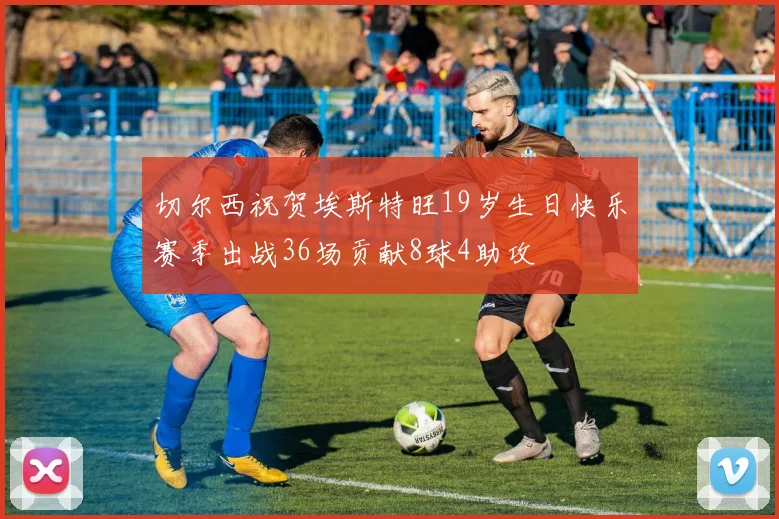 切尔西祝贺埃斯特旺19岁生日快乐赛季出战36场贡献8球4助攻