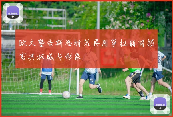 欧文警告斯洛特若再用萨拉赫将损害其权威与形象