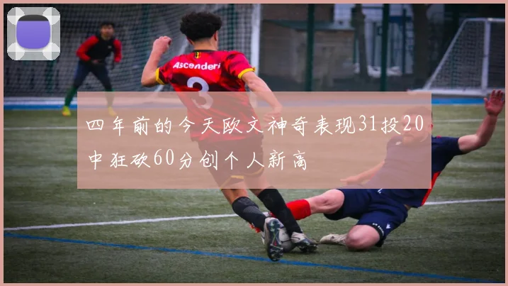 四年前的今天欧文神奇表现31投20中狂砍60分创个人新高