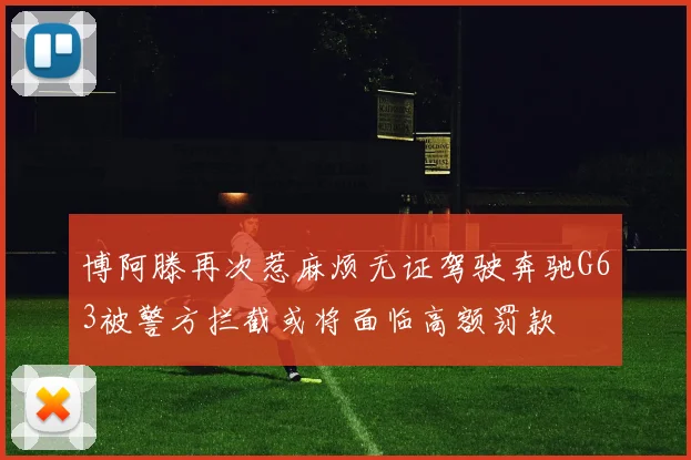 博阿滕再次惹麻烦无证驾驶奔驰G63被警方拦截或将面临高额罚款