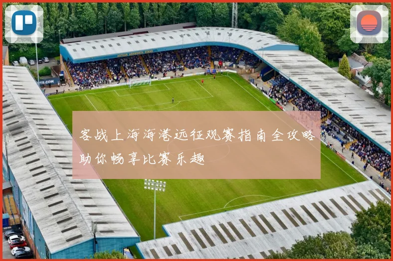 客战上海海港远征观赛指南全攻略助你畅享比赛乐趣