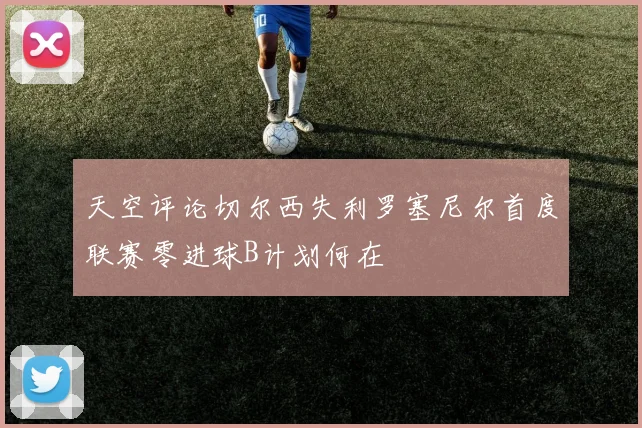 天空评论切尔西失利罗塞尼尔首度联赛零进球B计划何在