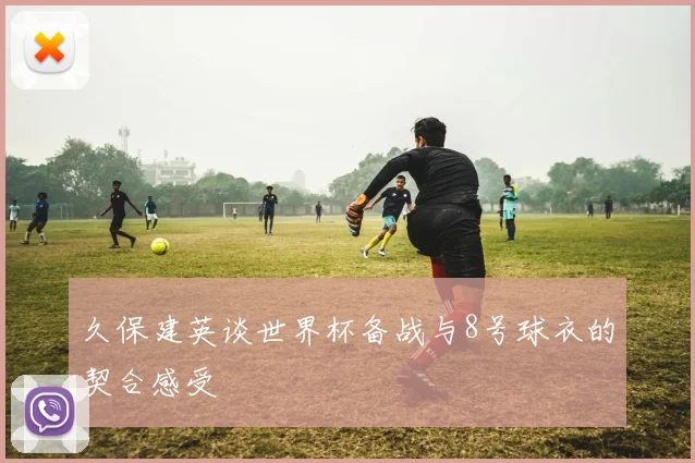 久保建英谈世界杯备战与8号球衣的契合感受