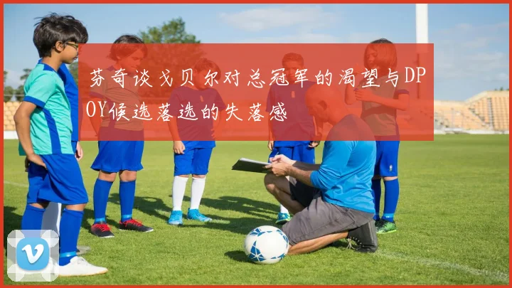 芬奇谈戈贝尔对总冠军的渴望与DPOY候选落选的失落感