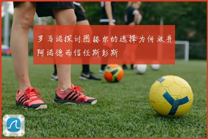 罗马诺探讨图赫尔的选择为何放弃阿诺德而信任斯彭斯