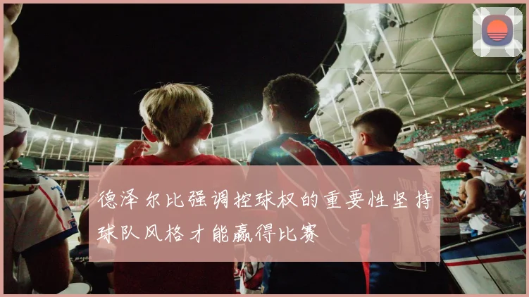 德泽尔比强调控球权的重要性坚持球队风格才能赢得比赛