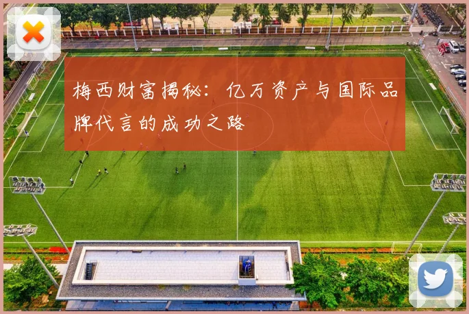 梅西财富揭秘：亿万资产与国际品牌代言的成功之路