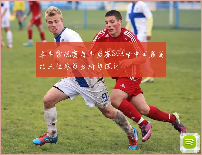 本季常规赛与季后赛SGA命中率最高的三位球员分析与探讨