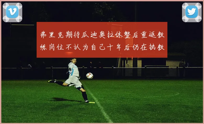 弗里克期待瓜迪奥拉休整后重返教练岗位不认为自己十年后仍在执教