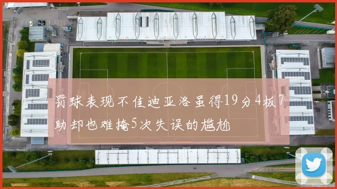 罚球表现不佳迪亚洛虽得19分4板7助却也难掩5次失误的尴尬