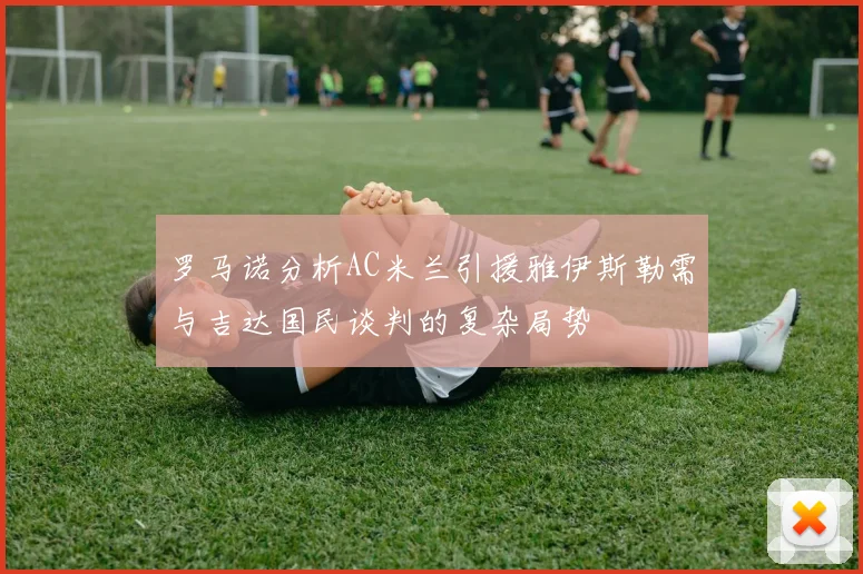 罗马诺分析AC米兰引援雅伊斯勒需与吉达国民谈判的复杂局势
