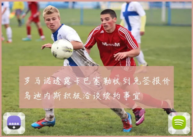 罗马诺透露卡巴塞勒收到免签报价乌迪内斯积极洽谈续约事宜