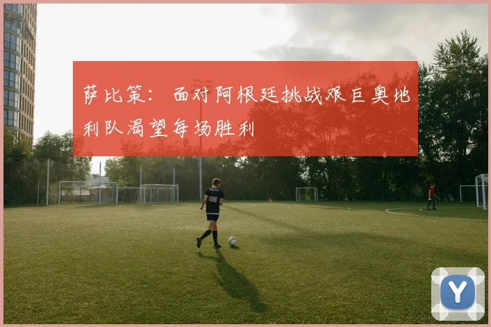 萨比策：面对阿根廷挑战艰巨奥地利队渴望每场胜利