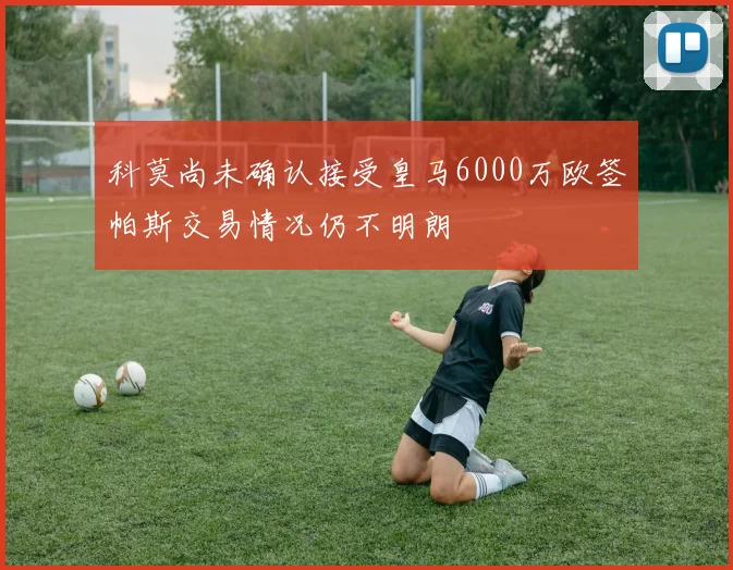 科莫尚未确认接受皇马6000万欧签帕斯交易情况仍不明朗